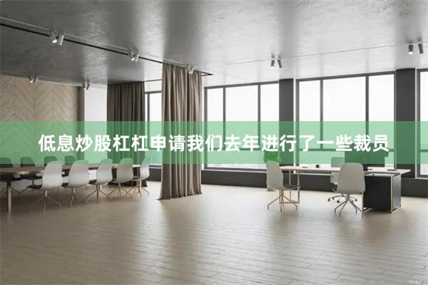 低息炒股杠杠申请我们去年进行了一些裁员