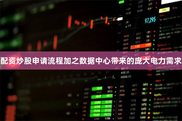 配资炒股申请流程加之数据中心带来的庞大电力需求
