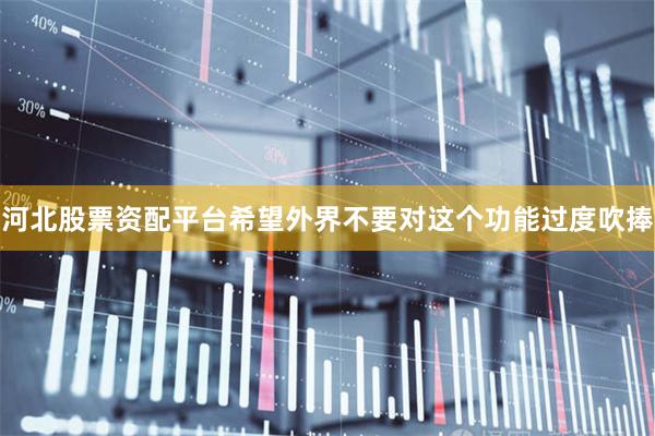 河北股票资配平台希望外界不要对这个功能过度吹捧