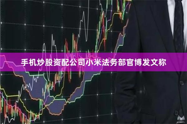 手机炒股资配公司小米法务部官博发文称