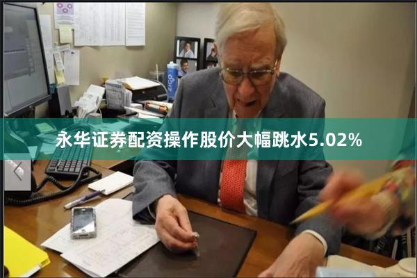 永华证券配资操作股价大幅跳水5.02%