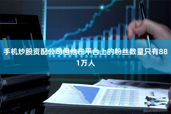 手机炒股资配公司但他在平台上的粉丝数量只有881万人