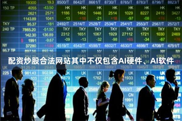 配资炒股合法网站其中不仅包含AI硬件、AI软件