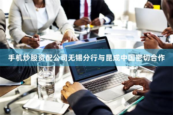 手机炒股资配公司无锡分行与昆成中国密切合作