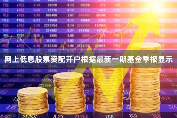 网上低息股票资配开户根据最新一期基金季报显示