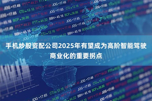 手机炒股资配公司2025年有望成为高阶智能驾驶商业化的重要拐点