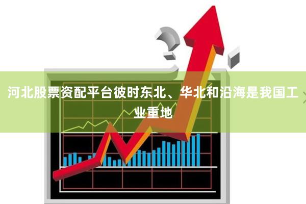 河北股票资配平台彼时东北、华北和沿海是我国工业重地