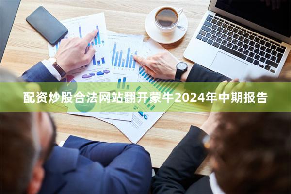 配资炒股合法网站翻开蒙牛2024年中期报告