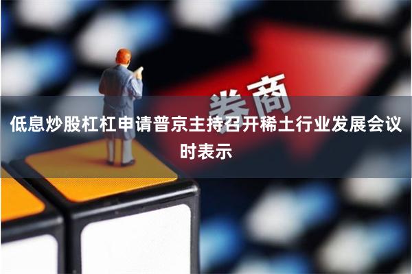 低息炒股杠杠申请普京主持召开稀土行业发展会议时表示