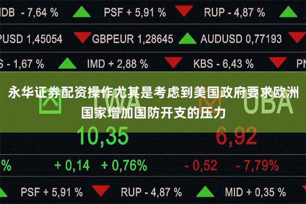 永华证券配资操作尤其是考虑到美国政府要求欧洲国家增加国防开支的压力