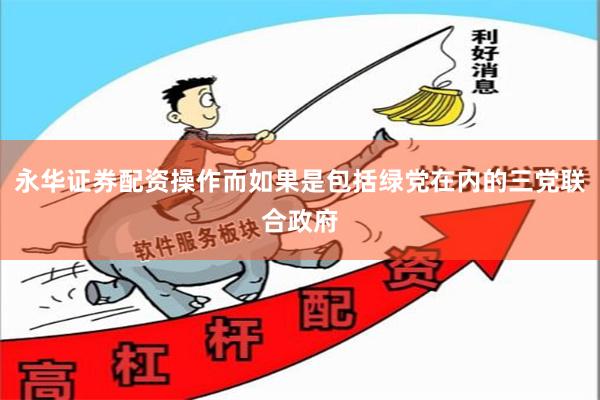 永华证券配资操作而如果是包括绿党在内的三党联合政府