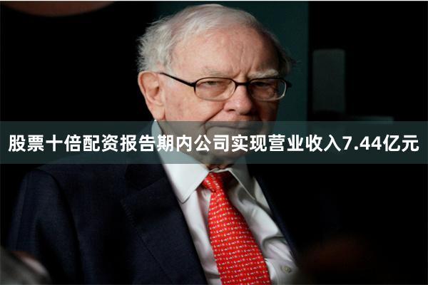 股票十倍配资报告期内公司实现营业收入7.44亿元