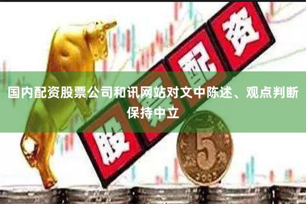 国内配资股票公司和讯网站对文中陈述、观点判断保持中立