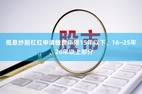 低息炒股杠杠申请缴费年限15年以下、16~25年、26年以上部分