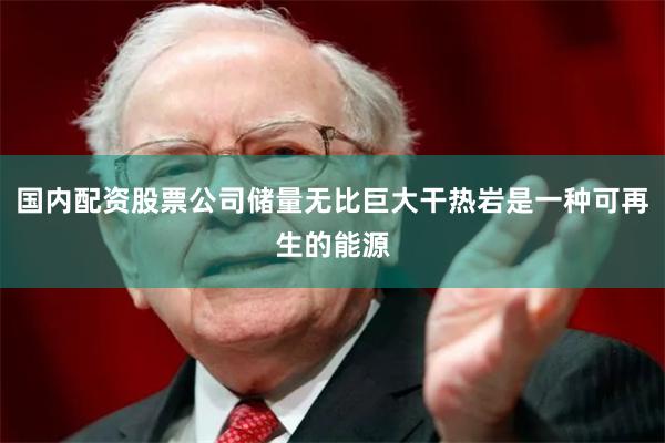 国内配资股票公司储量无比巨大干热岩是一种可再生的能源