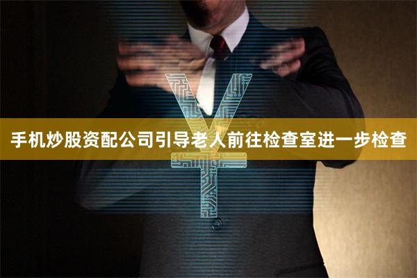 手机炒股资配公司引导老人前往检查室进一步检查