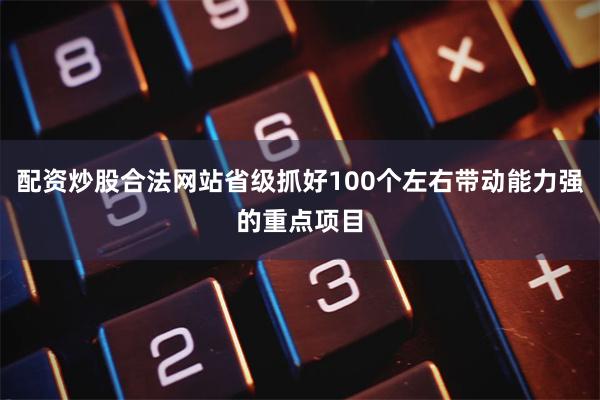 配资炒股合法网站省级抓好100个左右带动能力强的重点项目