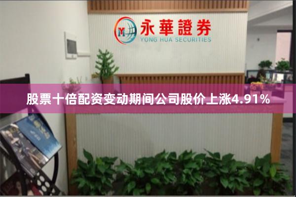股票十倍配资变动期间公司股价上涨4.91%
