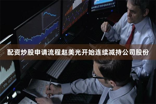 配资炒股申请流程赵美光开始连续减持公司股份