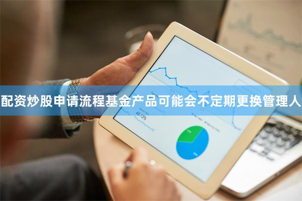 配资炒股申请流程基金产品可能会不定期更换管理人