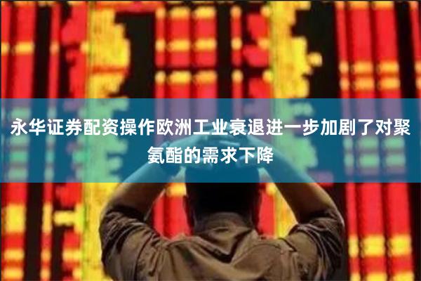 永华证券配资操作欧洲工业衰退进一步加剧了对聚氨酯的需求下降