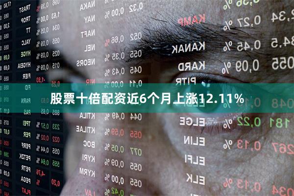 股票十倍配资近6个月上涨12.11%