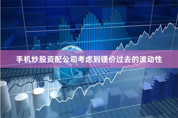 手机炒股资配公司考虑到锂价过去的波动性