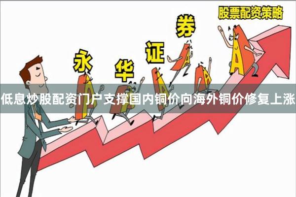 低息炒股配资门户支撑国内铜价向海外铜价修复上涨