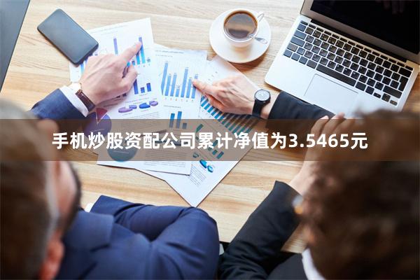 手机炒股资配公司累计净值为3.5465元