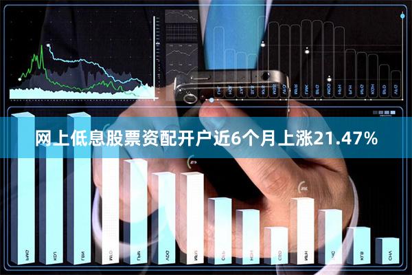 网上低息股票资配开户近6个月上涨21.47%