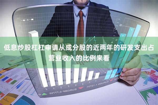 低息炒股杠杠申请从成分股的近两年的研发支出占营业收入的比例来