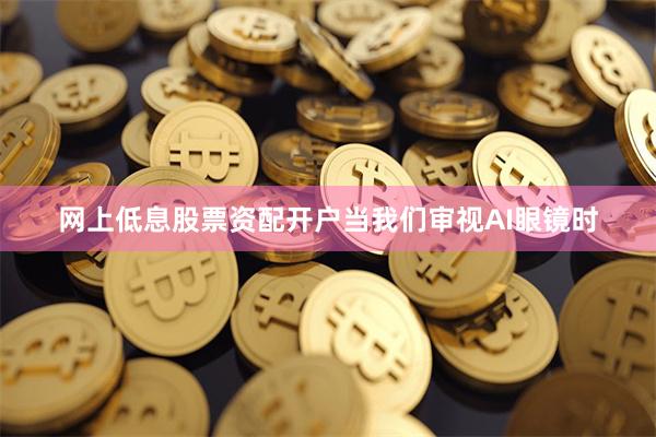 网上低息股票资配开户当我们审视AI眼镜时