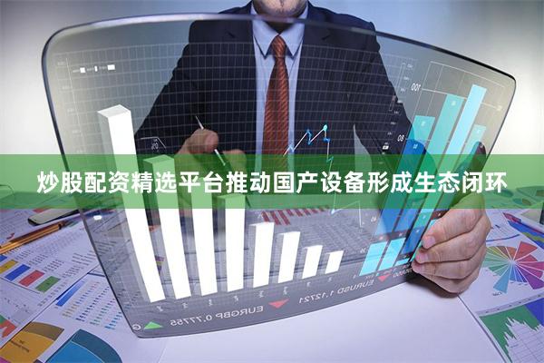 炒股配资精选平台推动国产设备形成生态闭环