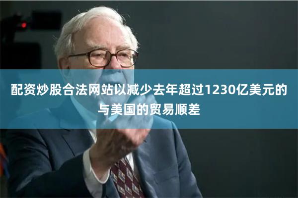 配资炒股合法网站以减少去年超过1230亿美元的与美国的贸易顺