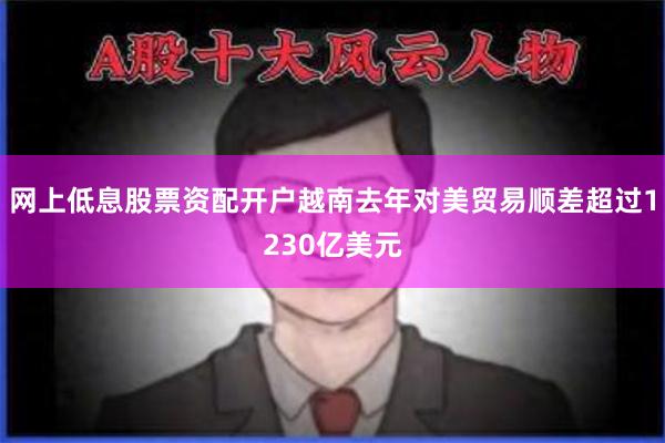 网上低息股票资配开户越南去年对美贸易顺差超过1230亿美元