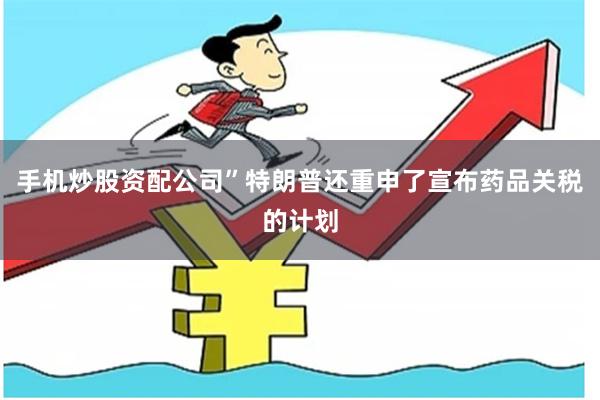 手机炒股资配公司”特朗普还重申了宣布药品关税的计划