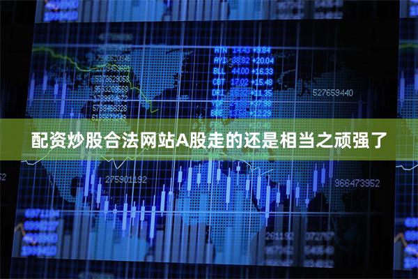 配资炒股合法网站A股走的还是相当之顽强了