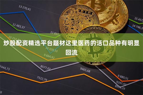 炒股配资精选平台题材这里医药的活口品种有明显回流