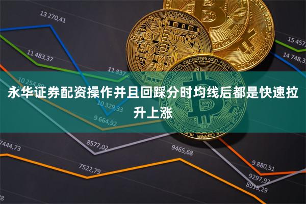 永华证券配资操作并且回踩分时均线后都是快速拉升上涨