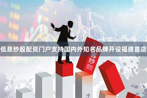 低息炒股配资门户支持国内外知名品牌开设福建首店