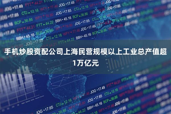 手机炒股资配公司上海民营规模以上工业总产值超1万亿元