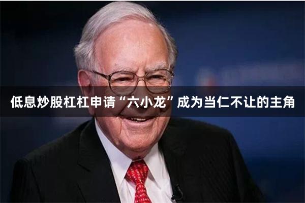 低息炒股杠杠申请“六小龙”成为当仁不让的主角