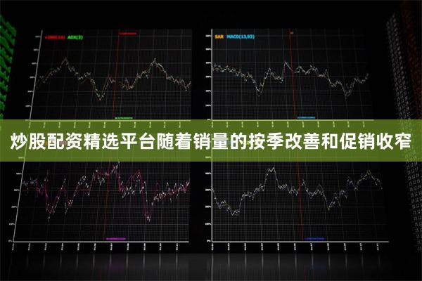 炒股配资精选平台随着销量的按季改善和促销收窄