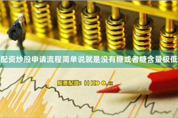 配资炒股申请流程简单说就是没有糖或者糖含量极低